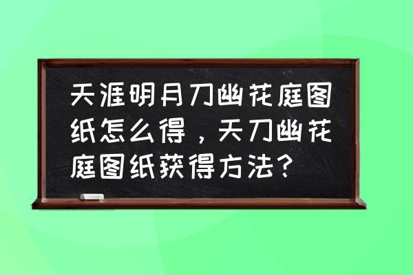 天涯明月刀房子图纸哪个好看 天涯明月刀幽花庭图纸怎么得，天刀幽花庭图纸获得方法？