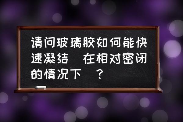 玻璃胶的正确固化方法 请问玻璃胶如何能快速凝结（在相对密闭的情况下）？