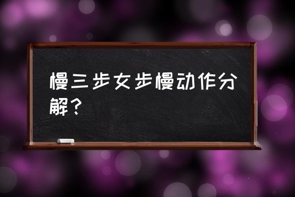 三步舞蹈教学分解慢动作 慢三步女步慢动作分解？