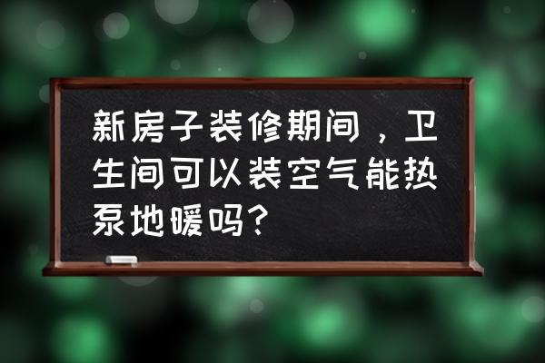 普通楼房能否安装空气能热泵取暖 新房子装修期间，卫生间可以装空气能热泵地暖吗？