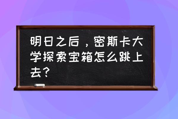 明日之后怎么上房顶拿箱子 明日之后，密斯卡大学探索宝箱怎么跳上去？