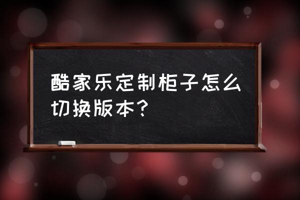 酷家乐地台设计显示不出来 酷家乐定制柜子怎么切换版本？