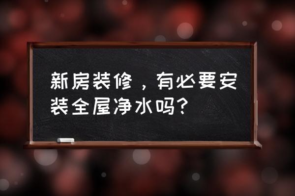 家庭装修最重要的几件事 新房装修，有必要安装全屋净水吗？