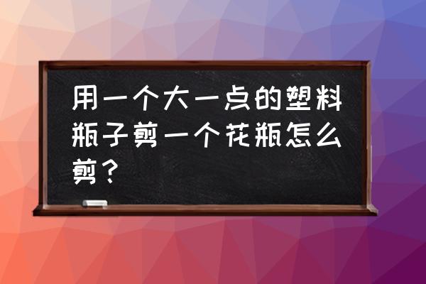 塑料桶浇花的正确方法 用一个大一点的塑料瓶子剪一个花瓶怎么剪？