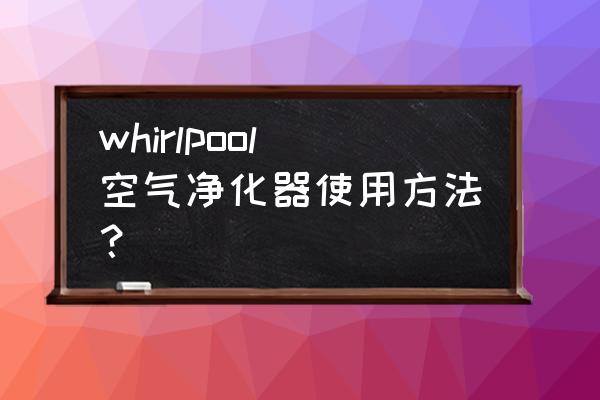 油烟净化器正确使用 whirlpool空气净化器使用方法？