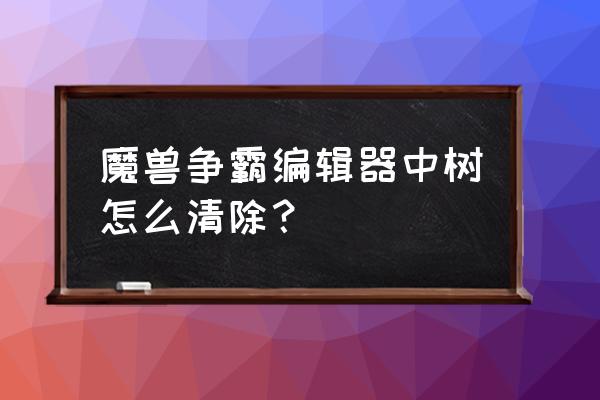 魔兽争霸3地图编辑怎么删除单位 魔兽争霸编辑器中树怎么清除？