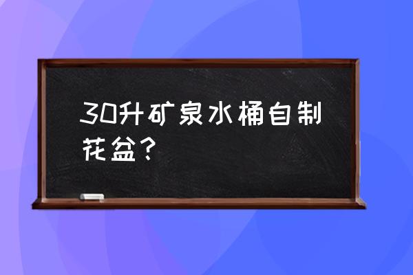 矿泉水瓶手工制作花盆怎么做 30升矿泉水桶自制花盆？