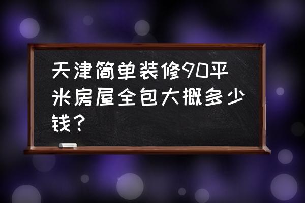 90平房子装修全包价格表 天津简单装修90平米房屋全包大概多少钱？