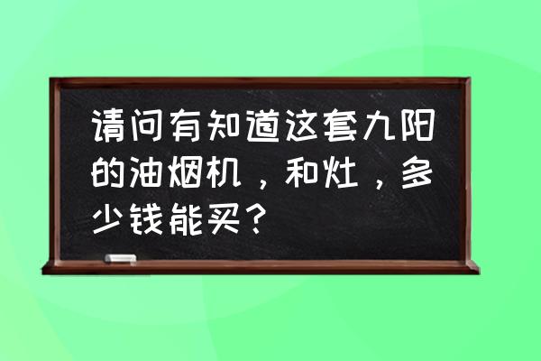 九阳抽油烟机型号官方价格表 请问有知道这套九阳的油烟机，和灶，多少钱能买？