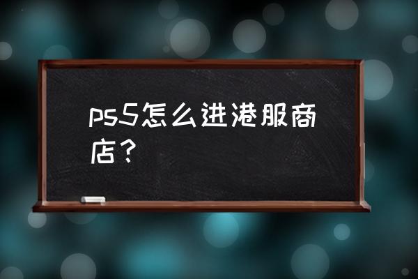 ps5港服会员支付宝可以直接购买吗 ps5怎么进港服商店？