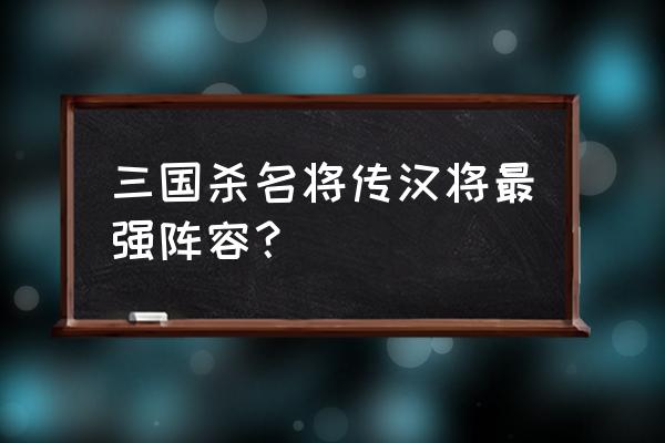 战三国阵容推荐 三国杀名将传汉将最强阵容？