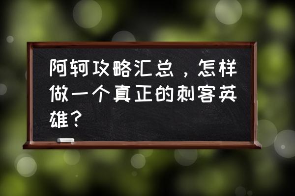 阿轲怎么玩才是正确的 阿轲攻略汇总，怎样做一个真正的刺客英雄？