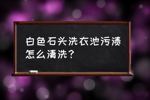 洗手池白色污垢清洁小妙招 白色石头洗衣池污渍怎么清洗？