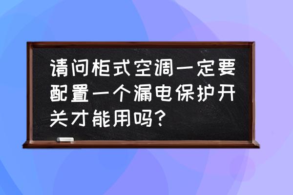 家里有必要安装漏电开关吗 请问柜式空调一定要配置一个漏电保护开关才能用吗？