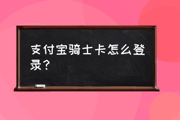 支付宝骑士卡怎么使用教程 支付宝骑士卡怎么登录？