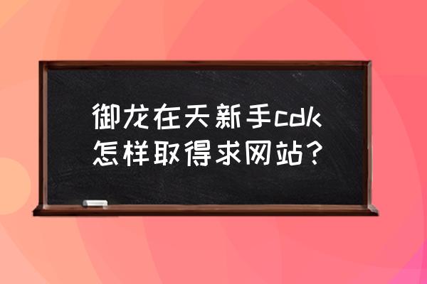 御龙在天新手怎么玩 御龙在天新手cdk怎样取得求网站？