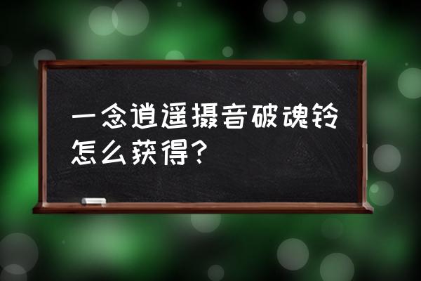 一念逍遥兑换位置在哪 一念逍遥摄音破魂铃怎么获得？