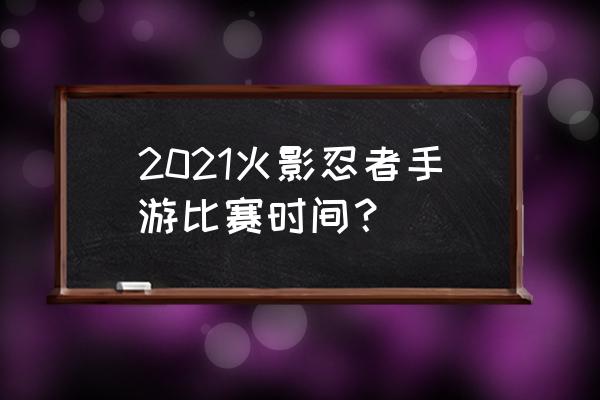 火影忍者手游无差别大赛怎么报名 2021火影忍者手游比赛时间？