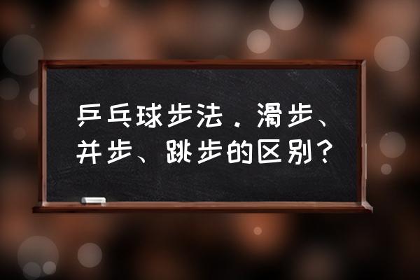 乒乓球步法如何和手法相结合 乒乓球步法。滑步、并步、跳步的区别？