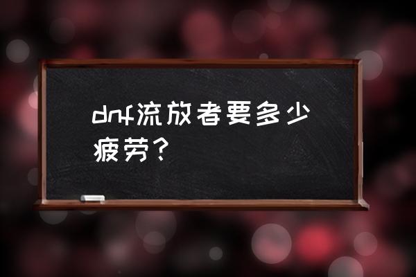 征战者选什么护石最好 dnf流放者要多少疲劳？