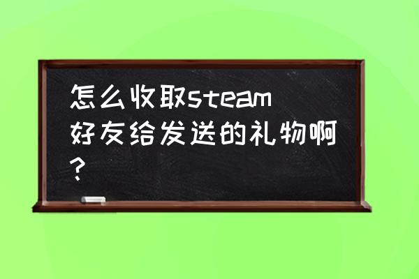 steam给的礼物在哪收 怎么收取steam好友给发送的礼物啊？