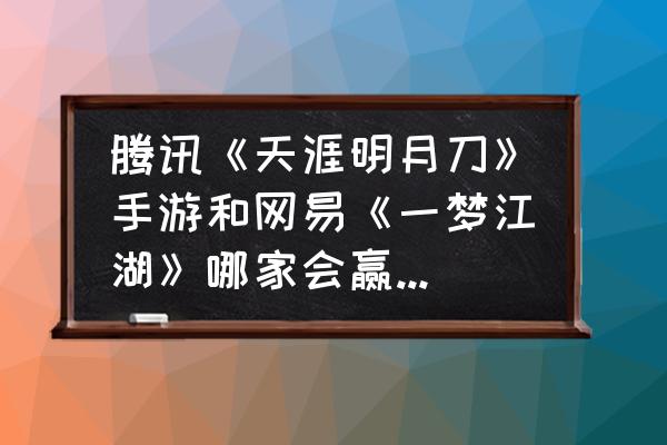 天涯明月刀手游好感度怎么提升 腾讯《天涯明月刀》手游和网易《一梦江湖》哪家会赢得市场？