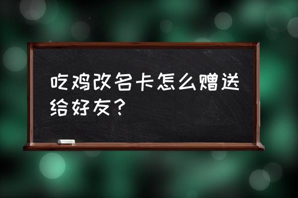 刺激战场国际服如何送手册 吃鸡改名卡怎么赠送给好友？