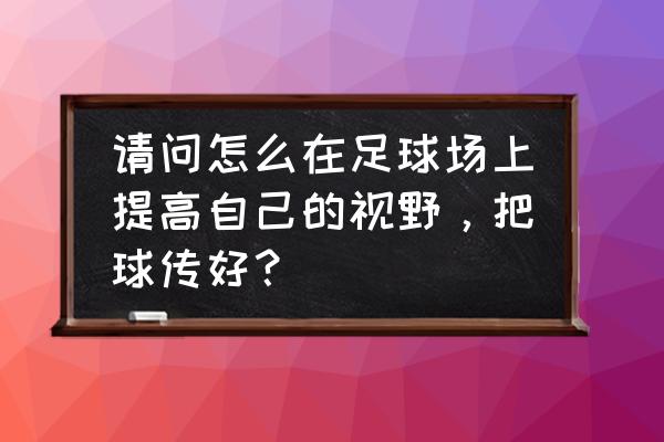 如何提升足球盘带能力 请问怎么在足球场上提高自己的视野，把球传好？