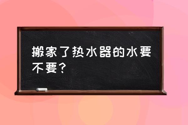 搬家燃气热水器能移吗 搬家了热水器的水要不要？