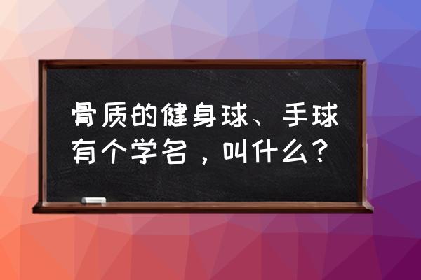 老年人手球什么材质的比较好 骨质的健身球、手球有个学名，叫什么？