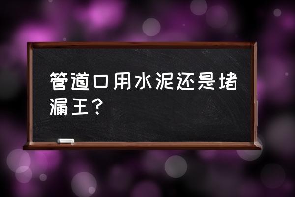 水泥堵洞用什么堵不漏水 管道口用水泥还是堵漏王？