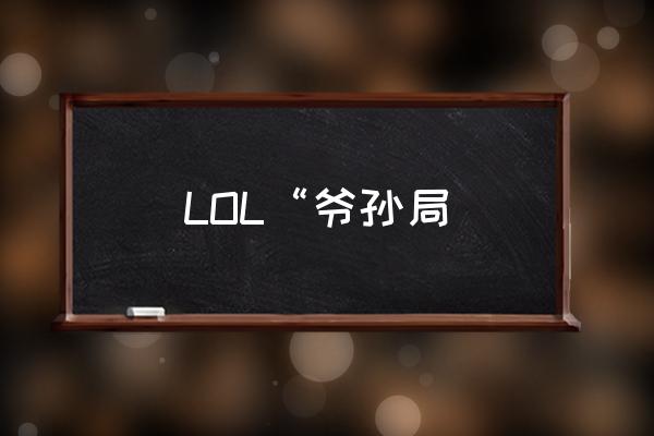 lol光头对线思路 LOL“爷孙局