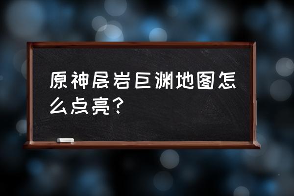 原神层岩巨渊如何开地图 原神层岩巨渊地图怎么点亮？