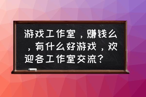 游戏工作室做什么赚钱 游戏工作室，赚钱么，有什么好游戏，欢迎各工作室交流？