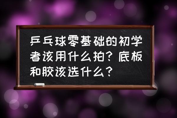 零基础如何学乒乓球 乒乓球零基础的初学者该用什么拍？底板和胶该选什么？