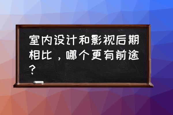 建筑室内设计比室内艺术设计好吗 室内设计和影视后期相比，哪个更有前途？