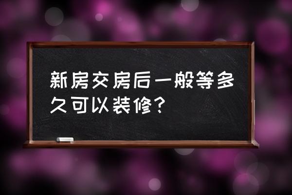 新房子交房后装修怎么个流程 新房交房后一般等多久可以装修？