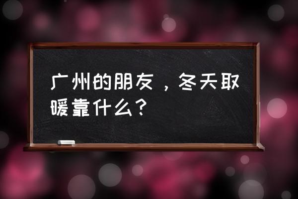 冬日取暖的好物 广州的朋友，冬天取暖靠什么？