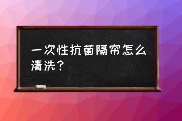 布的百叶窗帘怎么清洗 一次性抗菌隔帘怎么清洗？