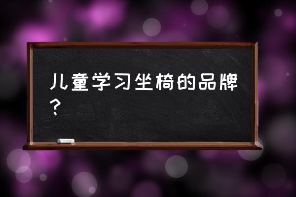 儿童学习桌什么牌子最好 儿童学习坐椅的品牌？