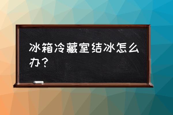 冰箱冷藏的东西结冰怎么办 冰箱冷藏室结冰怎么办？