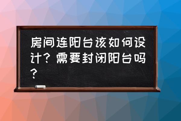 阳台怎么设计实用 房间连阳台该如何设计？需要封闭阳台吗？