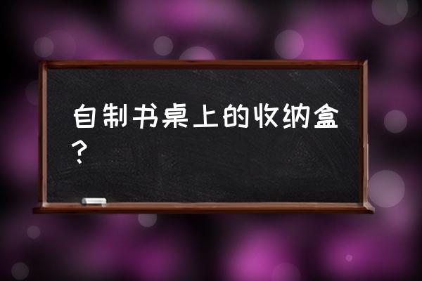 怎么折指定尺寸的收纳盒 自制书桌上的收纳盒？