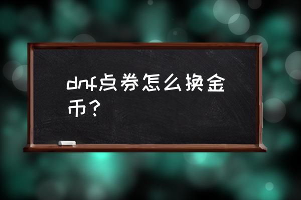 微信充值dnf点券怎么退款 dnf点券怎么换金币？