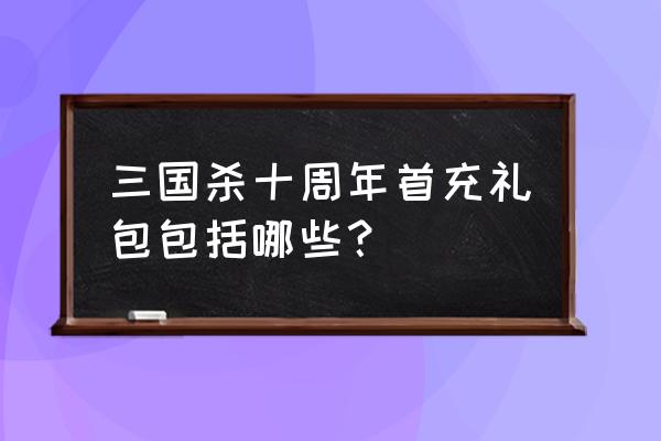 微信游戏六周年奖励 三国杀十周年首充礼包包括哪些？