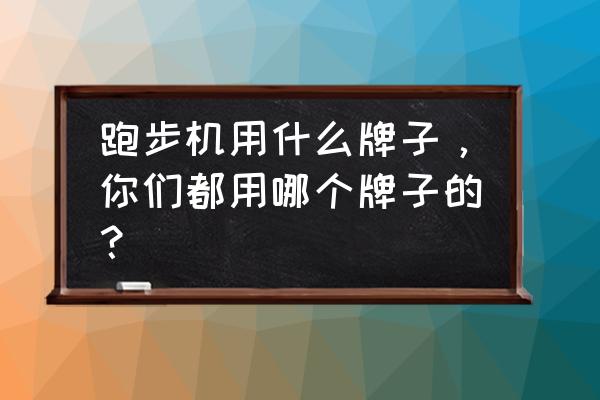 跑步机哪个牌子最好排行榜 跑步机用什么牌子，你们都用哪个牌子的？