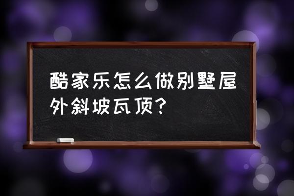 酷家乐怎么画办公室 酷家乐怎么做别墅屋外斜坡瓦顶？