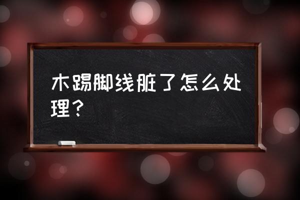 踢脚线和墙面的边脏了怎么处理 木踢脚线脏了怎么处理？