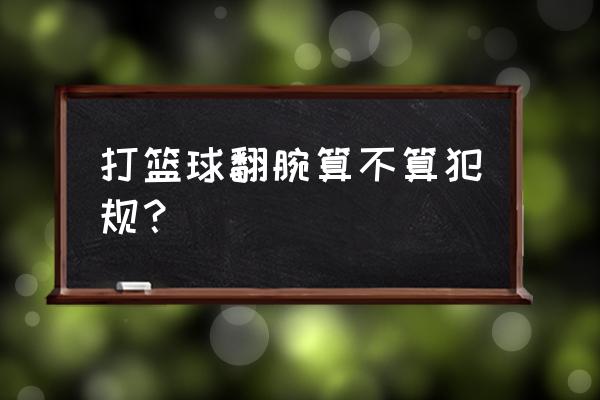 篮球翻腕违例有哪些 打篮球翻腕算不算犯规？