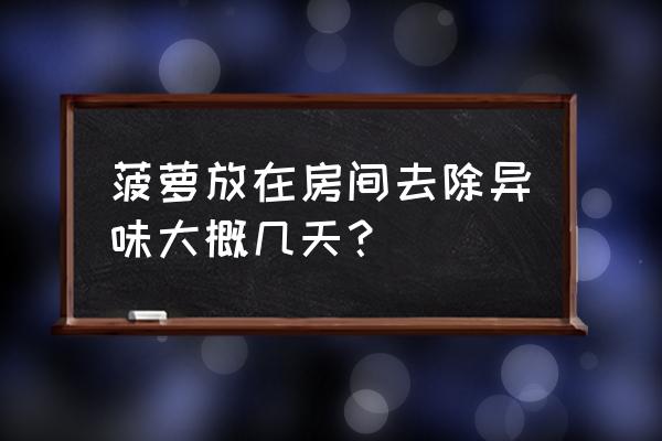 菠萝除装修异味真的吗 菠萝放在房间去除异味大概几天？